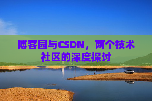 博客园与CSDN,两个技术社区的深度探讨 博客园与CSDN,两个技术社区的深度探讨